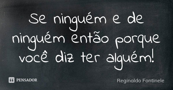 Se ninguém e de ninguém então porque você diz ter alguém!... Frase de Reginaldo Fontinele.