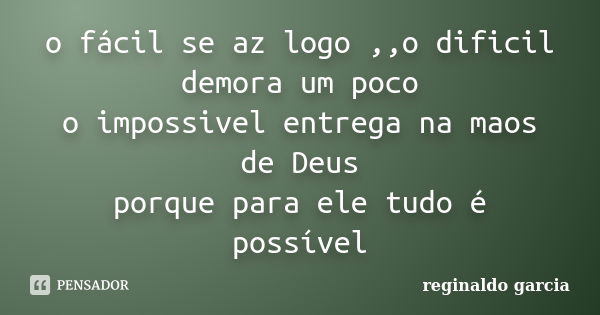 o fácil se az logo ,,o dificil demora um poco o impossivel entrega na maos de Deus porque para ele tudo é possível... Frase de Reginaldo Garcia.