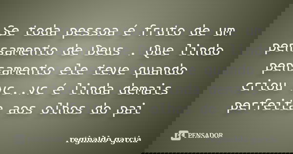 Se toda pessoa é fruto de um pensamento de Deus . Que lindo pensamento ele teve quando criou vc..vc é linda demais perfeita aos olhos do pai... Frase de Reginaldo Garcia.