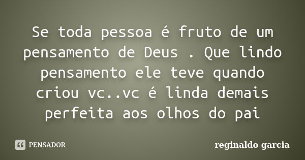 Se toda pessoa é fruto de um pensamento de Deus . Que lindo pensamento ele teve quando criou vc..vc é linda demais perfeita aos olhos do pai... Frase de Reginaldo Garcia.