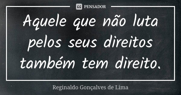 Aquele que não luta pelos seus direitos também tem direito.... Frase de Reginaldo Gonçalves de Lima.