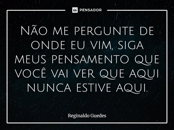 ⁠Não me pergunte de onde eu vim, siga meus pensamento que você vai ver que aqui nunca estive aqui.... Frase de Reginaldo Guedes.