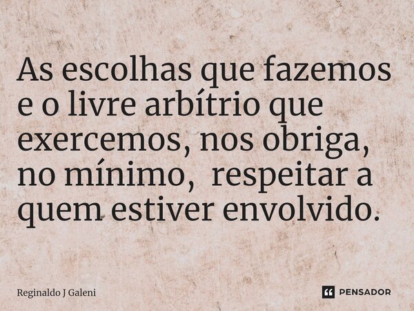 ⁠As escolhas que fazemos e o livre arbítrio que exercemos, nos obriga, no mínimo, respeitar a quem estiver envolvido.... Frase de Reginaldo J Galeni.