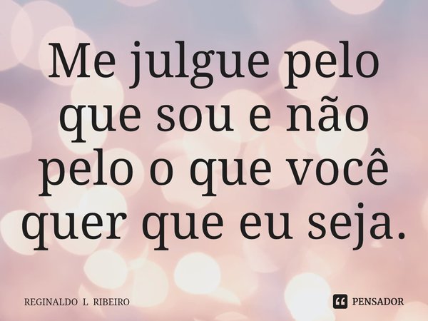 ⁠Me julgue pelo que sou e não pelo o que você quer que eu seja.... Frase de REGINALDO L RIBEIRO.