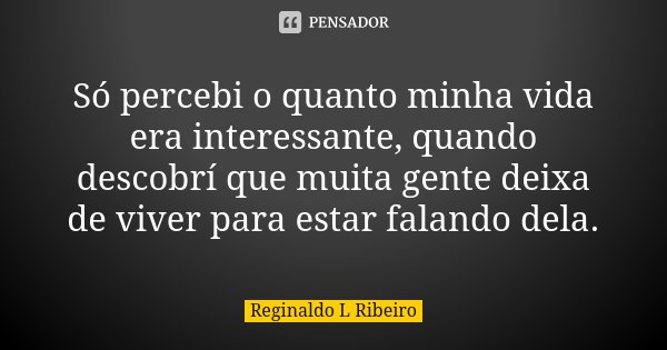 Só percebi o quanto minha vida era interessante, quando descobrí que muita gente deixa de viver para estar falando dela.... Frase de Reginaldo L Ribeiro.