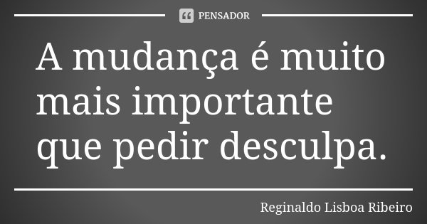 A mudança é muito mais importante que pedir desculpa.... Frase de Reginaldo Lisboa Ribeiro.