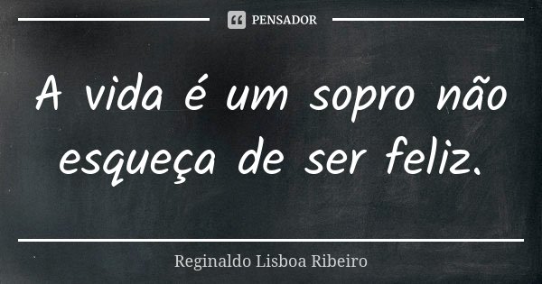 A vida é um sopro não esqueça de ser feliz.... Frase de Reginaldo Lisboa Ribeiro.
