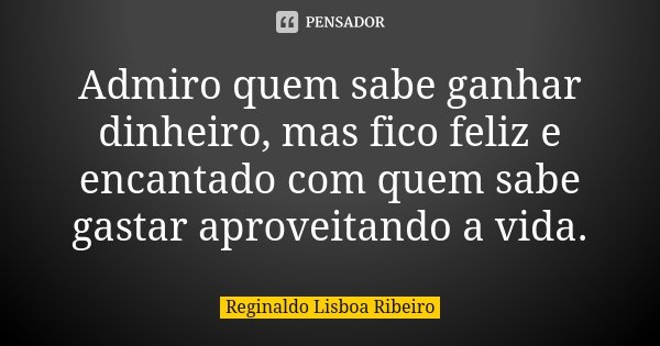 Admiro quem sabe ganhar dinheiro, mas fico feliz e encantado com quem sabe gastar aproveitando a vida.... Frase de Reginaldo Lisboa Ribeiro.