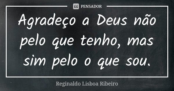 Agradeço a Deus não pelo que tenho, mas sim pelo o que sou.... Frase de Reginaldo Lisboa Ribeiro.