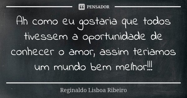 Ah como eu gostaria que todos tivessem a oportunidade de conhecer o amor, assim teriamos um mundo bem melhor!!!... Frase de Reginaldo Lisboa Ribeiro.