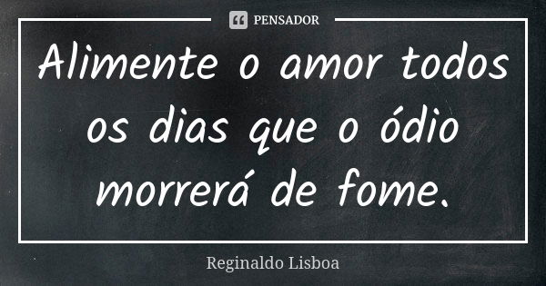 Alimente o amor todos os dias que o ódio morrerá de fome.... Frase de Reginaldo Lisboa.