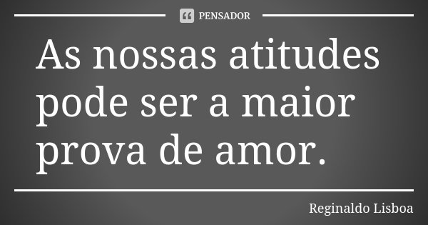 As nossas atitudes pode ser a maior prova de amor.... Frase de Reginaldo Lisboa.