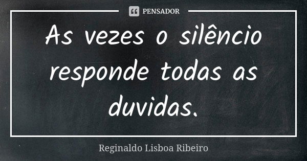 As vezes o silêncio responde todas as duvidas.... Frase de Reginaldo Lisboa Ribeiro.