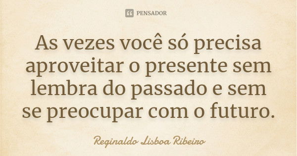 As vezes você só precisa aproveitar o presente sem lembra do passado e sem se preocupar com o futuro.... Frase de Reginaldo Lisboa Ribeiro.