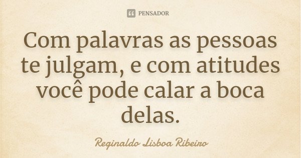 Com palavras as pessoas te julgam, e com atitudes você pode calar a boca delas.... Frase de Reginaldo Lisboa Ribeiro.