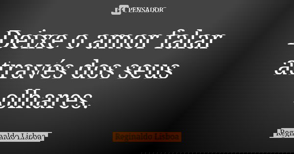 Deixe o amor falar através dos seus olhares.... Frase de Reginaldo Lisboa.