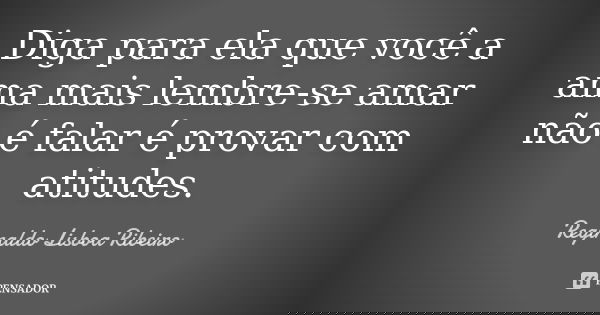 Diga para ela que você a ama mais lembre-se amar não é falar é provar com atitudes.... Frase de Reginaldo Lisboa Ribeiro.
