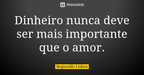 Dinheiro nunca deve ser mais importante que o amor.... Frase de Reginaldo Lisboa.