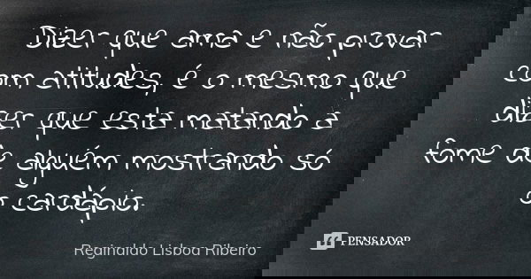 Dizer que ama e não provar com atitudes, é o mesmo que dizer que esta matando a fome de alguém mostrando só o cardápio.... Frase de Reginaldo Lisboa Ribeiro.