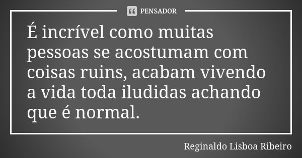 É incrível como muitas pessoas se acostumam com coisas ruins, acabam vivendo a vida toda iludidas achando que é normal.... Frase de Reginaldo Lisboa Ribeiro.