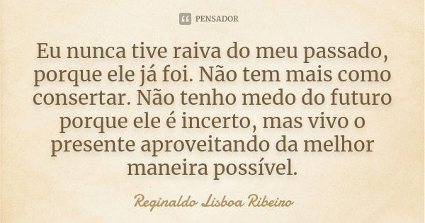 Eu nunca tive raiva do meu passado, porque ele já foi. Não tem mais como consertar. Não tenho medo do futuro porque ele é incerto, mas vivo o presente aproveita... Frase de Reginaldo Lisboa Ribeiro.