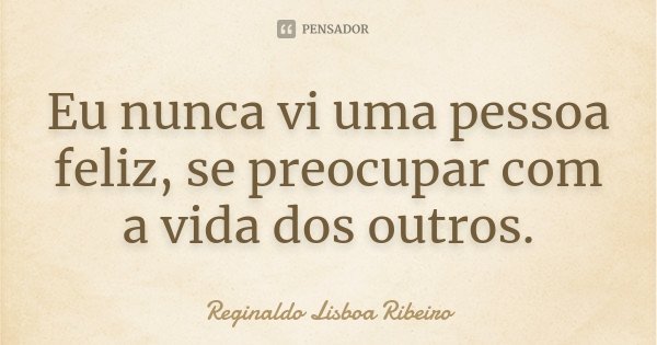 Eu nunca vi uma pessoa feliz, se preocupar com a vida dos outros.... Frase de Reginaldo Lisboa Ribeiro.