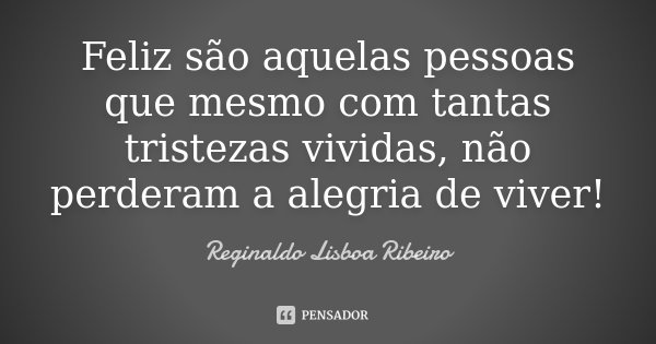 Feliz são aquelas pessoas que mesmo com tantas tristezas vividas, não perderam a alegria de viver!... Frase de Reginaldo Lisboa Ribeiro.