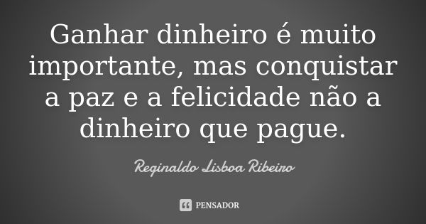 Ganhar dinheiro é muito importante, mas conquistar a paz e a felicidade não a dinheiro que pague.... Frase de Reginaldo Lisboa Ribeiro.