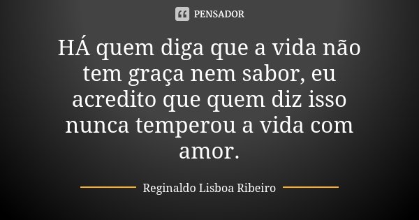 HÁ quem diga que a vida não tem graça nem sabor, eu acredito que quem diz isso nunca temperou a vida com amor.... Frase de Reginaldo Lisboa Ribeiro.
