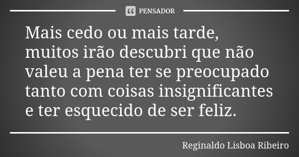 Mais cedo ou mais tarde, muitos irão descubri que não valeu a pena ter se preocupado tanto com coisas insignificantes e ter esquecido de ser feliz.... Frase de Reginaldo Lisboa Ribeiro.