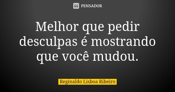 Melhor que pedir desculpas é mostrando que você mudou.... Frase de Reginaldo Lisboa Ribeiro.
