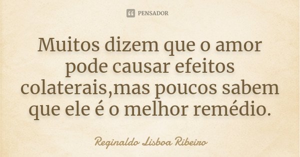 Muitos dizem que o amor pode causar efeitos colaterais,mas poucos sabem que ele é o melhor remédio.... Frase de Reginaldo Lisboa Ribeiro.