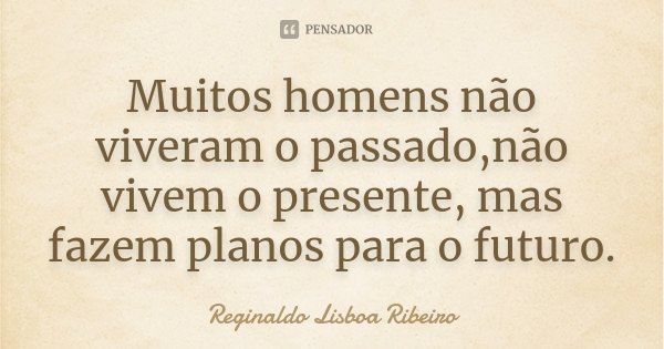 Muitos homens não viveram o passado,não vivem o presente, mas fazem planos para o futuro.... Frase de Reginaldo Lisboa Ribeiro.