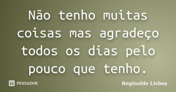 Não tenho muitas coisas mas agradeço todos os dias pelo pouco que tenho.... Frase de Reginaldo Lisboa.