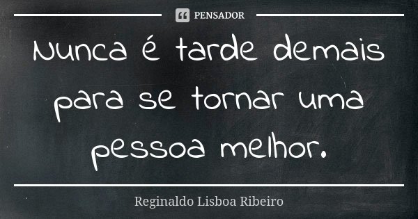 Nunca é tarde demais para se tornar uma pessoa melhor.... Frase de Reginaldo Lisboa Ribeiro.
