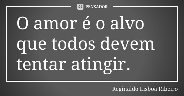 O amor é o alvo que todos devem tentar atingir.... Frase de Reginaldo Lisboa Ribeiro.