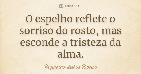 O espelho reflete o sorriso do rosto, mas esconde a tristeza da alma.... Frase de Reginaldo Lisboa Ribeiro.
