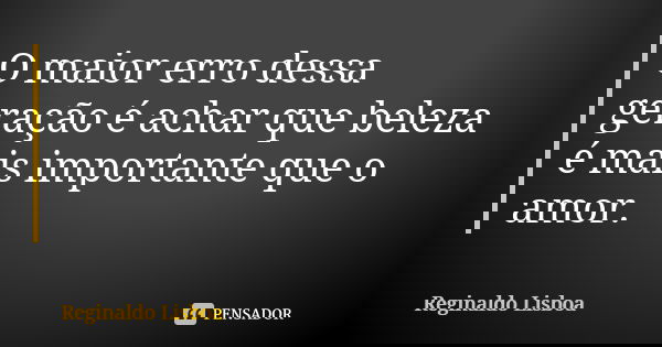 O maior erro dessa geração é achar que beleza é mais importante que o amor.... Frase de Reginaldo Lisboa.