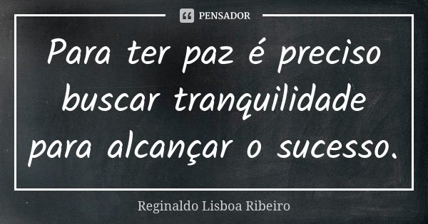 Para ter paz é preciso buscar tranquilidade para alcançar o sucesso.... Frase de Reginaldo Lisboa Ribeiro.