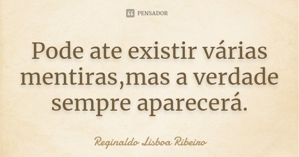 Pode ate existir várias mentiras,mas a verdade sempre aparecerá.... Frase de Reginaldo Lisboa Ribeiro.