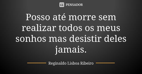 Posso até morre sem realizar todos os meus sonhos mas desistir deles jamais.... Frase de Reginaldo Lisboa Ribeiro.