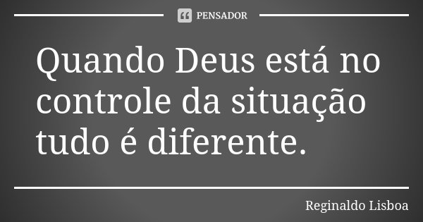 Quando Deus está no controle da situação tudo é diferente.... Frase de Reginaldo Lisboa.