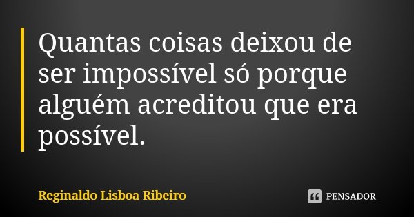 Quantas coisas deixou de ser impossível só porque alguém acreditou que era possível.... Frase de Reginaldo Lisboa Ribeiro.