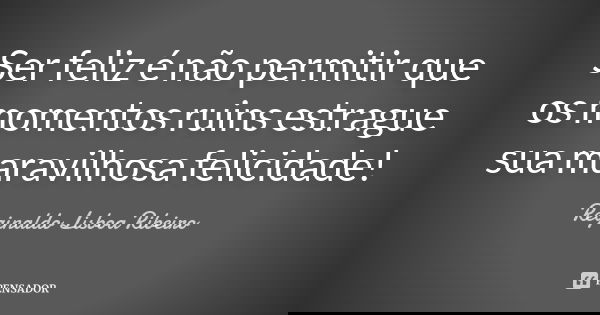 Ser feliz é não permitir que os momentos ruins estrague sua maravilhosa felicidade!... Frase de Reginaldo Lisboa Ribeiro.