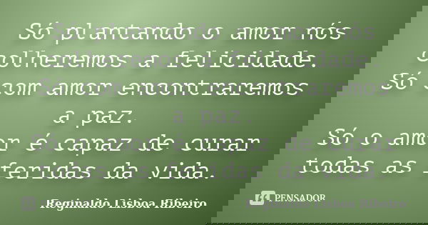 Só plantando o amor nós colheremos a felicidade. Só com amor encontraremos a paz. Só o amor é capaz de curar todas as feridas da vida.... Frase de Reginaldo Lisboa Ribeiro.