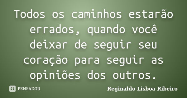 Todos os caminhos estarão errados, quando você deixar de seguir seu coração para seguir as opiniões dos outros.... Frase de Reginaldo Lisboa Ribeiro.