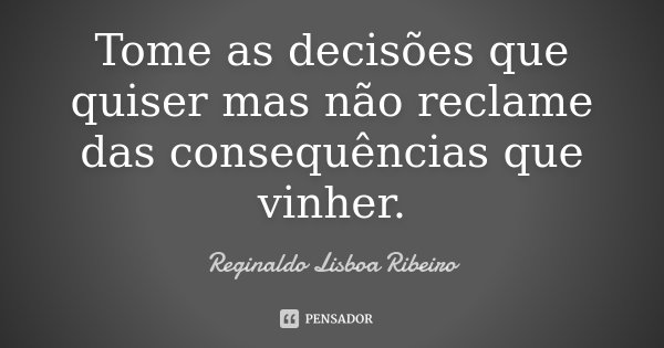 Tome as decisões que quiser mas não reclame das consequências que vinher.... Frase de Reginaldo Lisboa Ribeiro.