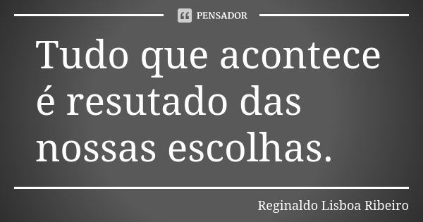 Tudo que acontece é resutado das nossas escolhas.... Frase de Reginaldo Lisboa Ribeiro.