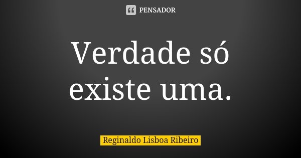 Verdade só existe uma.... Frase de Reginaldo Lisboa Ribeiro.