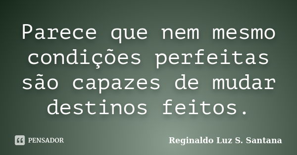 Parece que nem mesmo condições perfeitas são capazes de mudar destinos feitos.... Frase de Reginaldo Luz S. Santana.